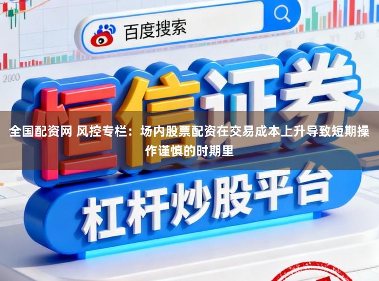 全国配资网 风控专栏：场内股票配资在交易成本上升导致短期操作谨慎的时期里