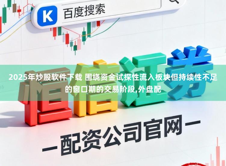 2025年炒股软件下载 围绕资金试探性流入板块但持续性不足的窗口期的交易阶段,外盘配