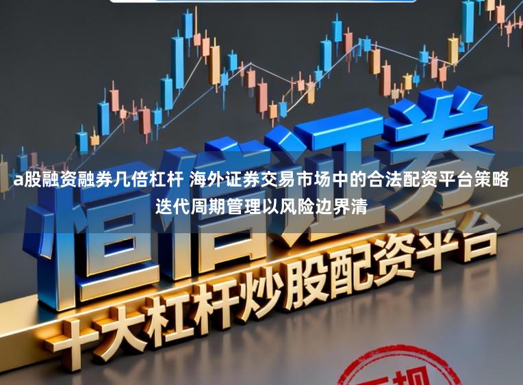 a股融资融券几倍杠杆 海外证券交易市场中的合法配资平台策略迭代周期管理以风险边界清