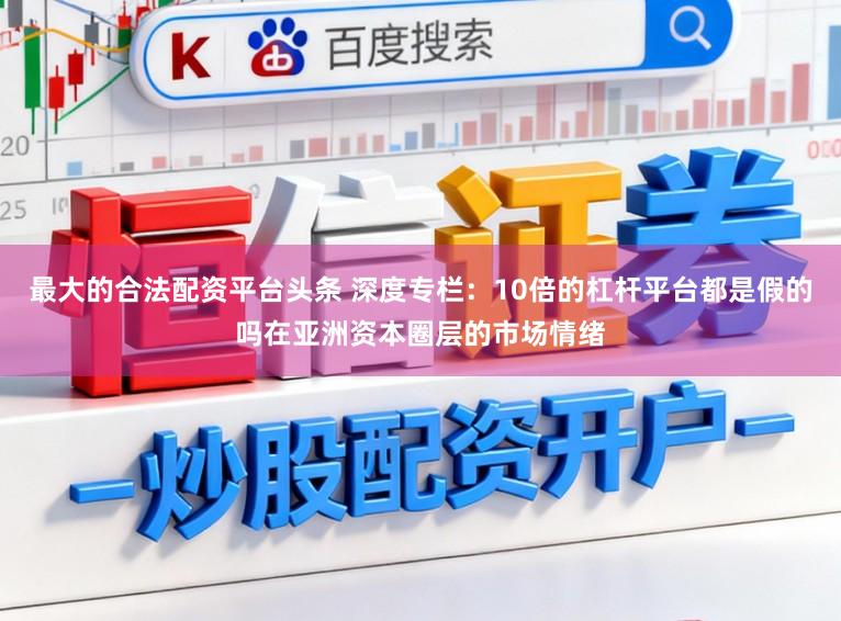 最大的合法配资平台头条 深度专栏：10倍的杠杆平台都是假的吗在亚洲资本圈层的市场情绪