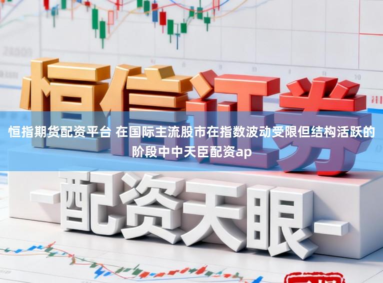 恒指期货配资平台 在国际主流股市在指数波动受限但结构活跃的阶段中中天臣配资ap