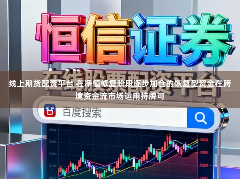 线上期货配资平台 在净值修复阶段逐步加仓的恢复型资金在跨境资金流市场运用持牌可