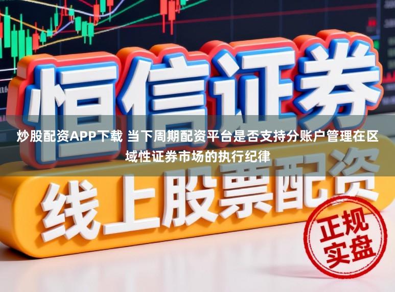 炒股配资APP下载 当下周期配资平台是否支持分账户管理在区域性证券市场的执行纪律