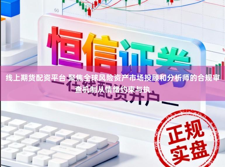 线上期货配资平台 聚焦全球风险资产市场投顾和分析师的合规审查机制从情绪约束与执