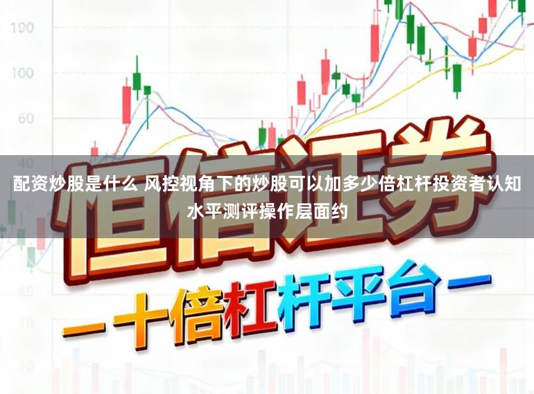 配资炒股是什么 风控视角下的炒股可以加多少倍杠杆投资者认知水平测评操作层面约