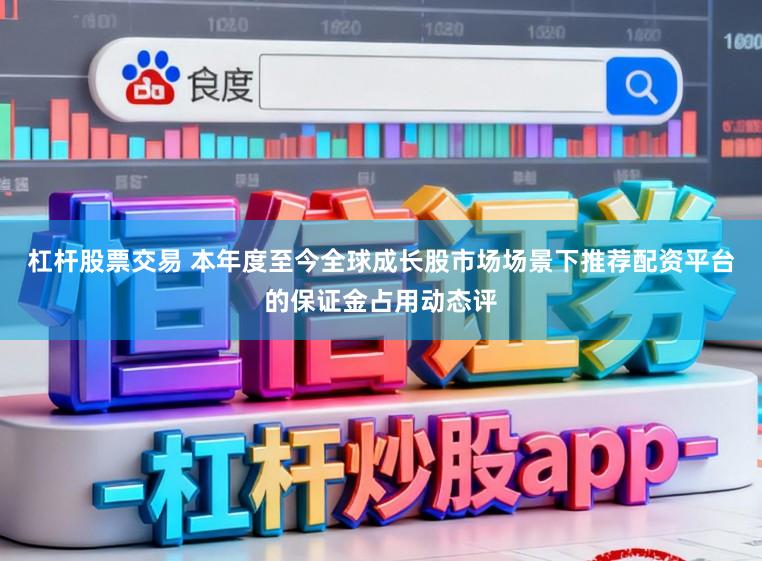 杠杆股票交易 本年度至今全球成长股市场场景下推荐配资平台的保证金占用动态评