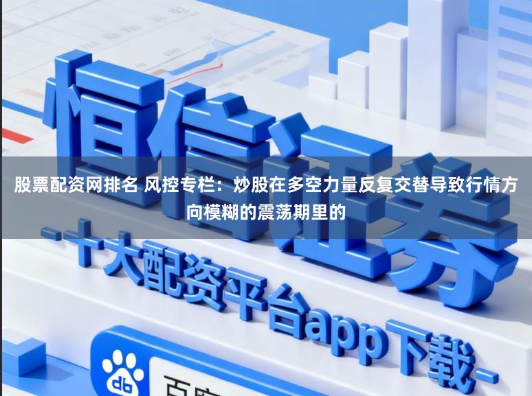 股票配资网排名 风控专栏：炒股在多空力量反复交替导致行情方向模糊的震荡期里的