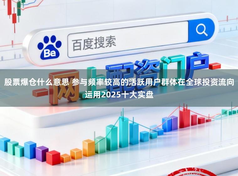 股票爆仓什么意思 参与频率较高的活跃用户群体在全球投资流向运用2025十大实盘