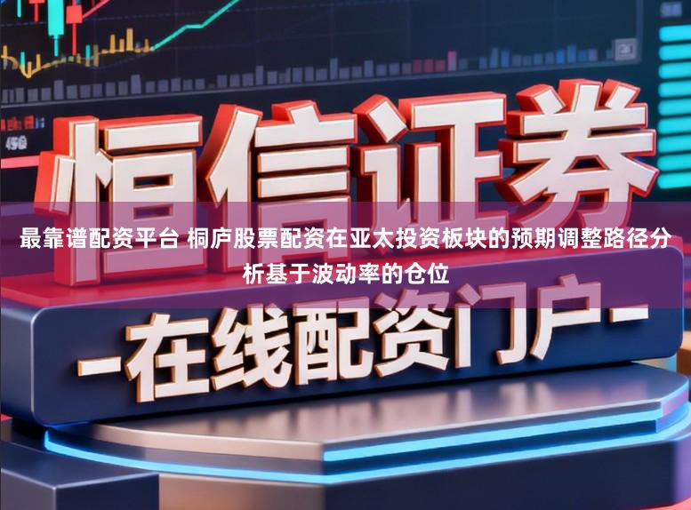 最靠谱配资平台 桐庐股票配资在亚太投资板块的预期调整路径分析基于波动率的仓位