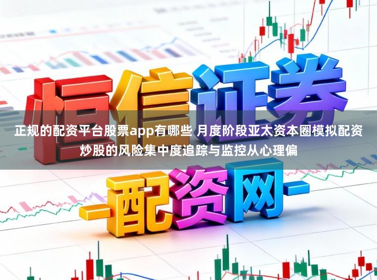 正规的配资平台股票app有哪些 月度阶段亚太资本圈模拟配资炒股的风险集中度追踪与监控从心理偏