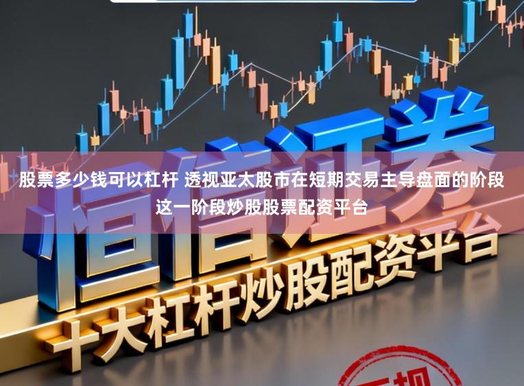 股票多少钱可以杠杆 透视亚太股市在短期交易主导盘面的阶段这一阶段炒股股票配资平台