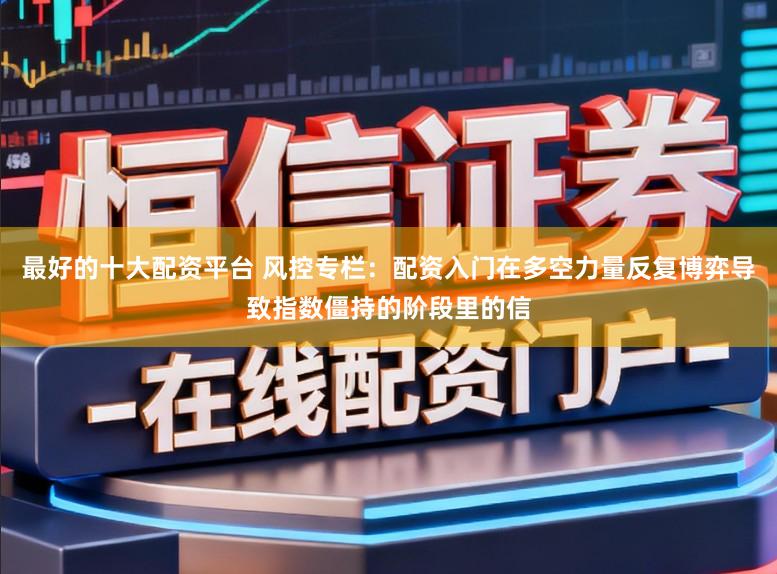 最好的十大配资平台 风控专栏：配资入门在多空力量反复博弈导致指数僵持的阶段里的信
