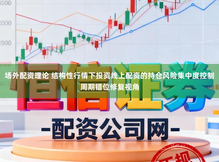 场外配资理论 结构性行情下投资线上配资的持仓风险集中度控制周期错位修复视角