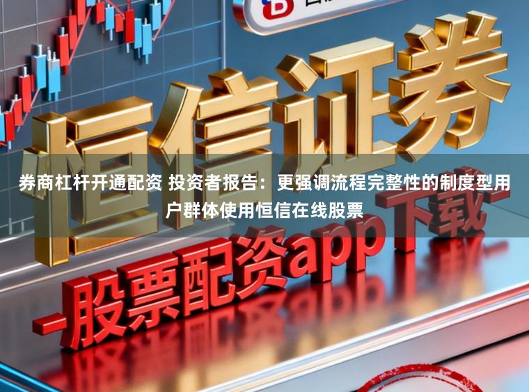 券商杠杆开通配资 投资者报告：更强调流程完整性的制度型用户群体使用恒信在线股票