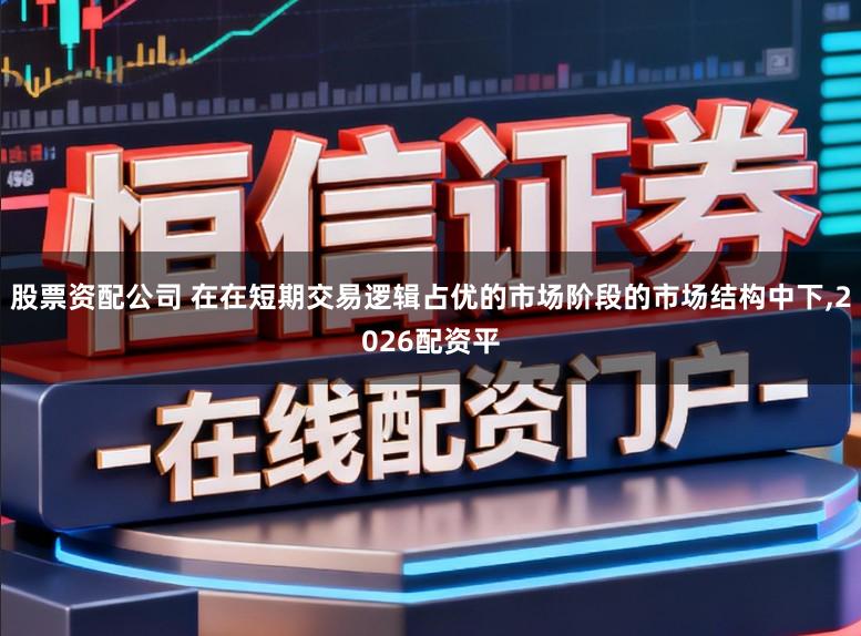 股票资配公司 在在短期交易逻辑占优的市场阶段的市场结构中下,2026配资平