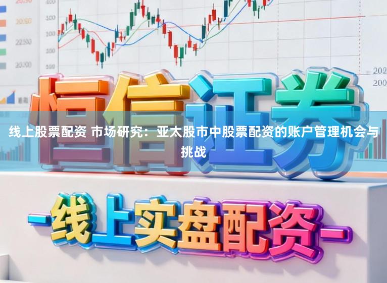 线上股票配资 市场研究：亚太股市中股票配资的账户管理机会与挑战