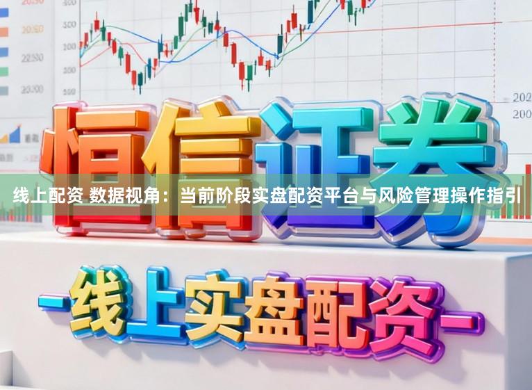 线上配资 数据视角：当前阶段实盘配资平台与风险管理操作指引