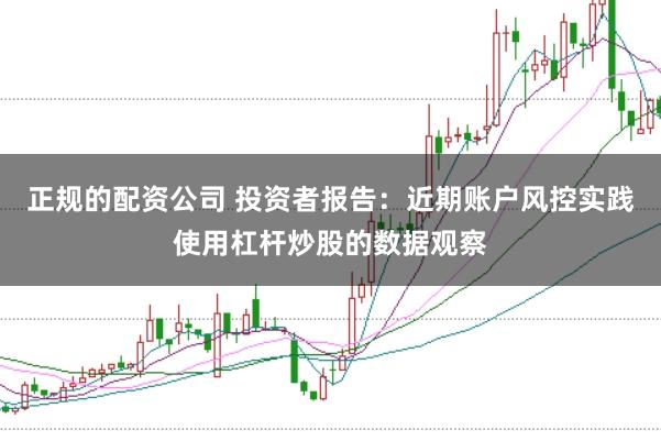 正规的配资公司 投资者报告：近期账户风控实践使用杠杆炒股的数据观察