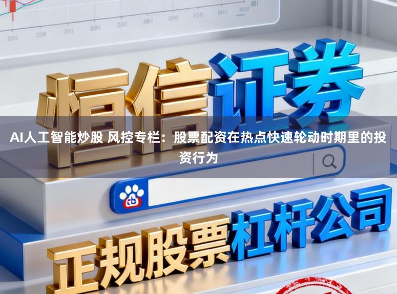 AI人工智能炒股 风控专栏：股票配资在热点快速轮动时期里的投资行为