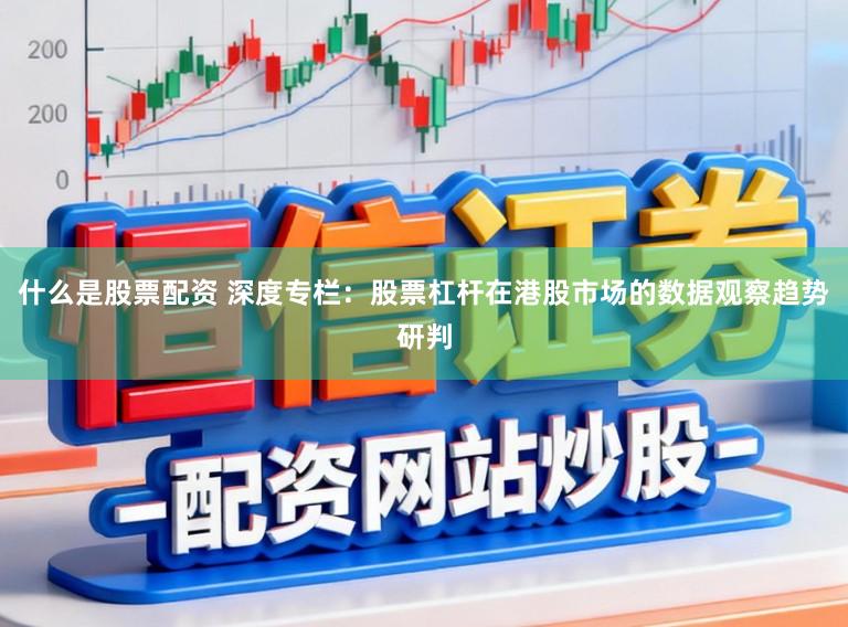 什么是股票配资 深度专栏：股票杠杆在港股市场的数据观察趋势研判