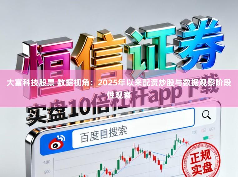 大富科技股票 数据视角：2025年以来配资炒股与数据观察阶段性观察