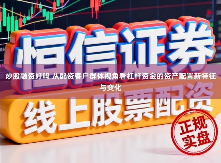 炒股融资好吗 从配资客户群体视角看杠杆资金的资产配置新特征与变化
