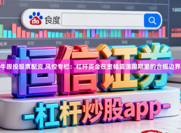 牛跟投股票配资 风控专栏：杠杆资金在宽幅震荡周期里的合规边界