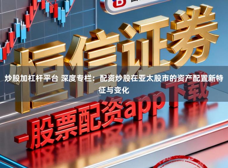 炒股加杠杆平台 深度专栏：配资炒股在亚太股市的资产配置新特征与变化