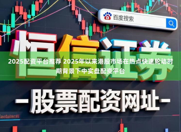 2025配资平台推荐 2025年以来港股市场在热点快速轮动时期背景下中实盘配资平台