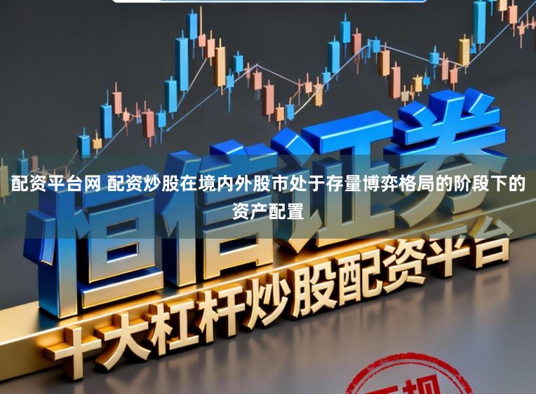 配资平台网 配资炒股在境内外股市处于存量博弈格局的阶段下的资产配置