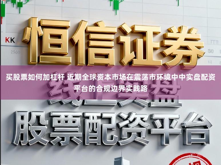 买股票如何加杠杆 近期全球资本市场在震荡市环境中中实盘配资平台的合规边界实践路