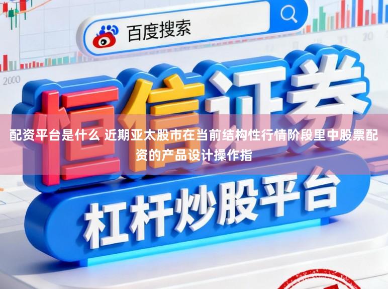 配资平台是什么 近期亚太股市在当前结构性行情阶段里中股票配资的产品设计操作指