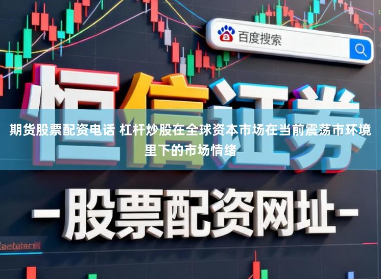 期货股票配资电话 杠杆炒股在全球资本市场在当前震荡市环境里下的市场情绪