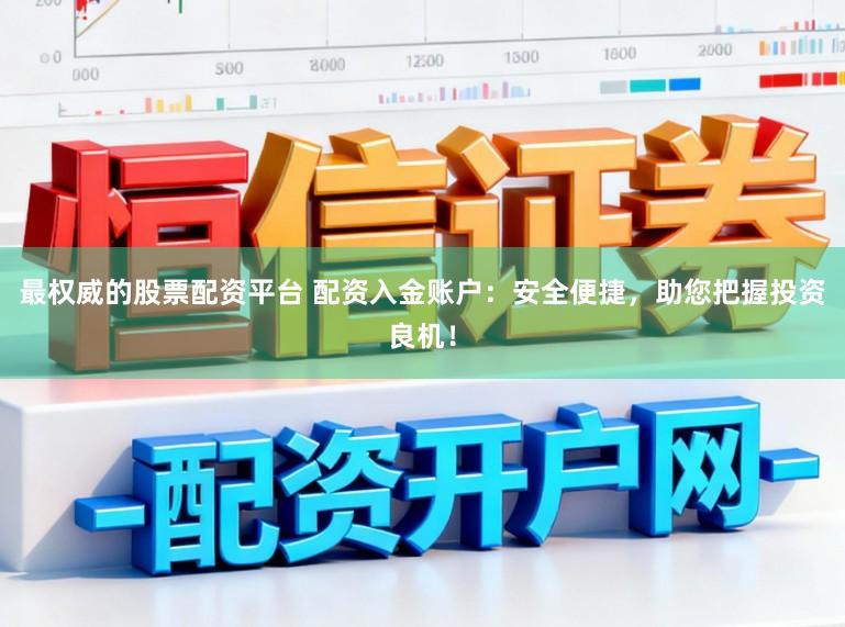 最权威的股票配资平台 配资入金账户：安全便捷，助您把握投资良机！