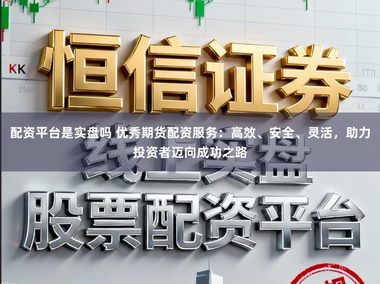 配资平台是实盘吗 优秀期货配资服务：高效、安全、灵活，助力投资者迈向成功之路