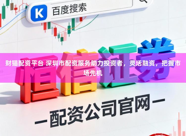 财猫配资平台 深圳市配资服务助力投资者，灵活融资，把握市场先机