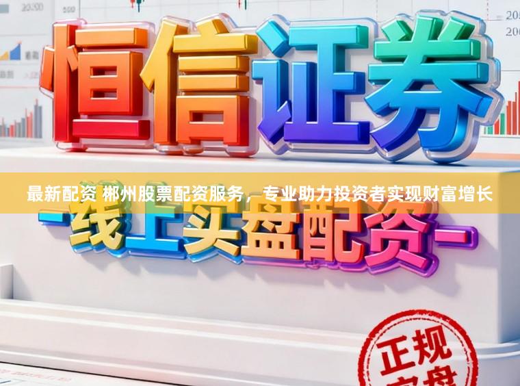 最新配资 郴州股票配资服务，专业助力投资者实现财富增长