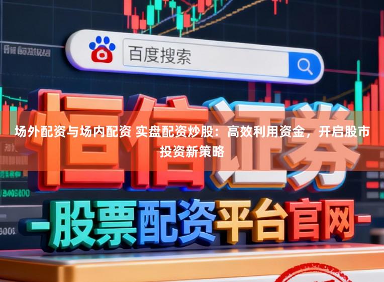 场外配资与场内配资 实盘配资炒股：高效利用资金，开启股市投资新策略
