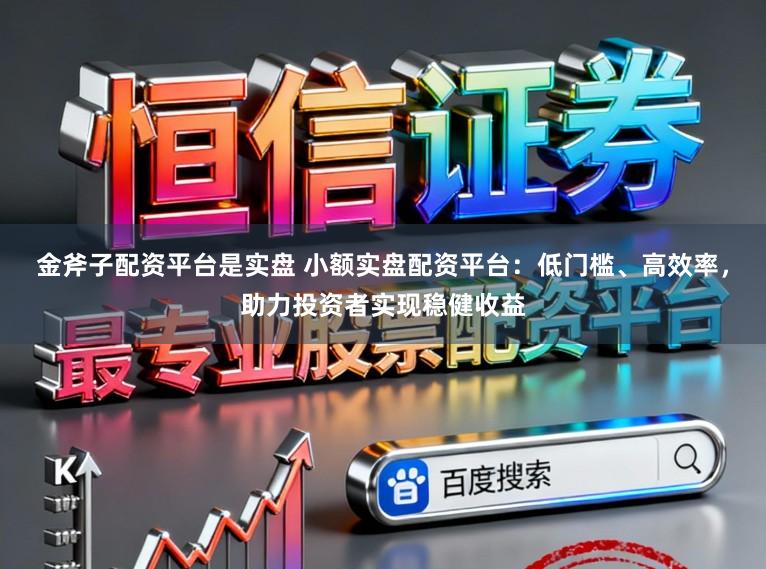 金斧子配资平台是实盘 小额实盘配资平台：低门槛、高效率，助力投资者实现稳健收益