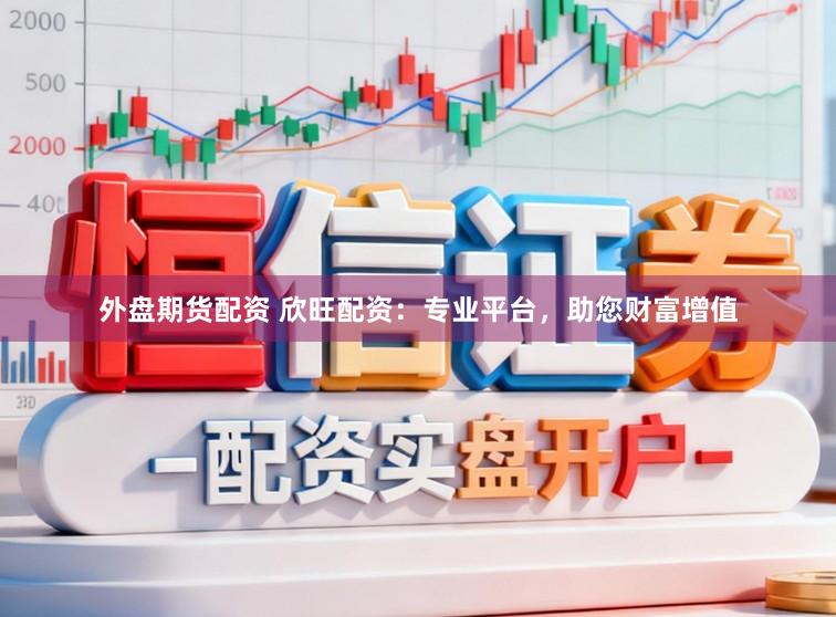 外盘期货配资 欣旺配资：专业平台，助您财富增值