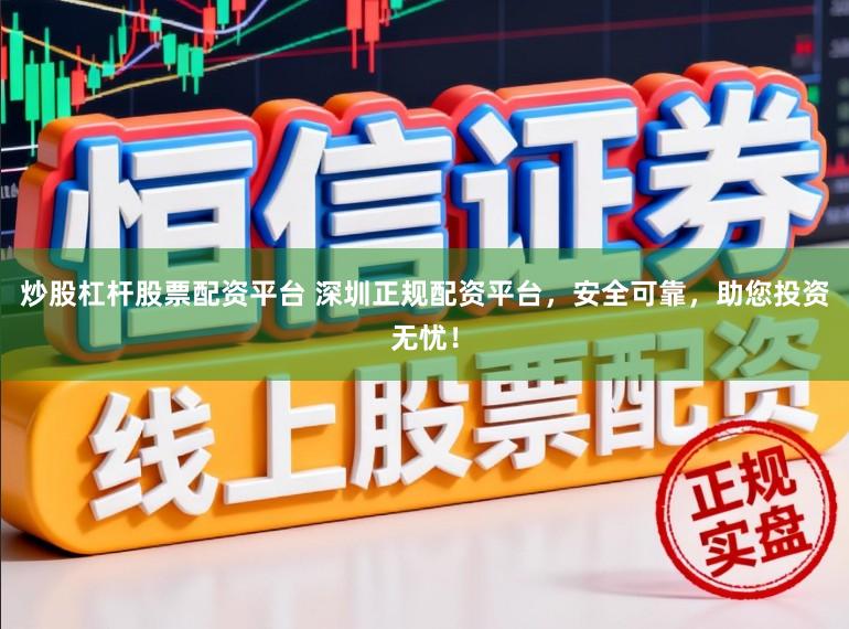 炒股杠杆股票配资平台 深圳正规配资平台，安全可靠，助您投资无忧！