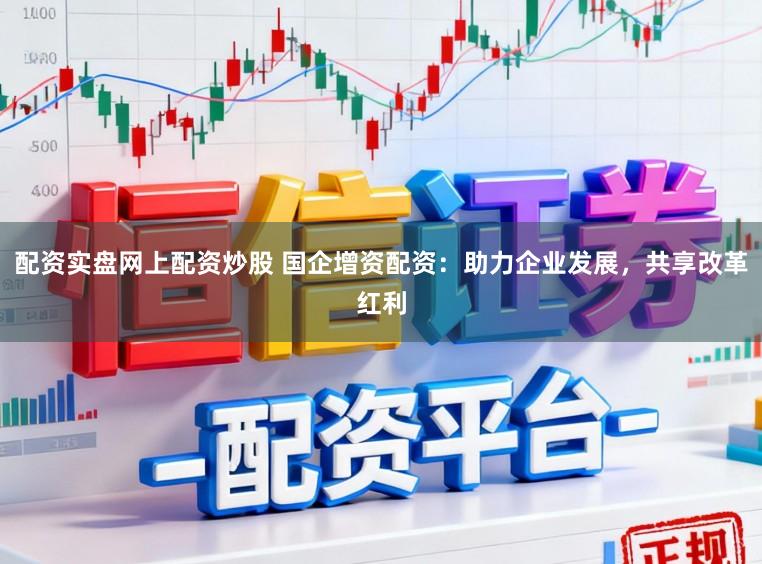 配资实盘网上配资炒股 国企增资配资：助力企业发展，共享改革红利