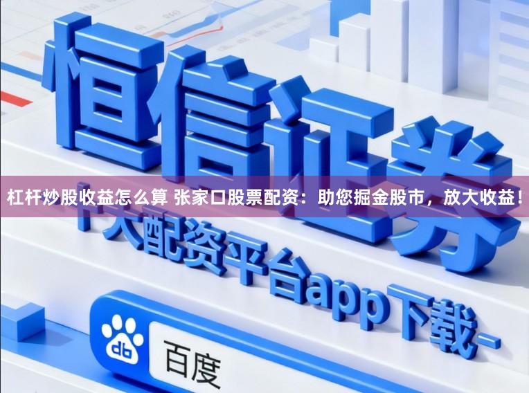 杠杆炒股收益怎么算 张家口股票配资：助您掘金股市，放大收益！