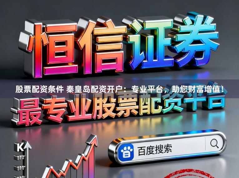 股票配资条件 秦皇岛配资开户：专业平台，助您财富增值！