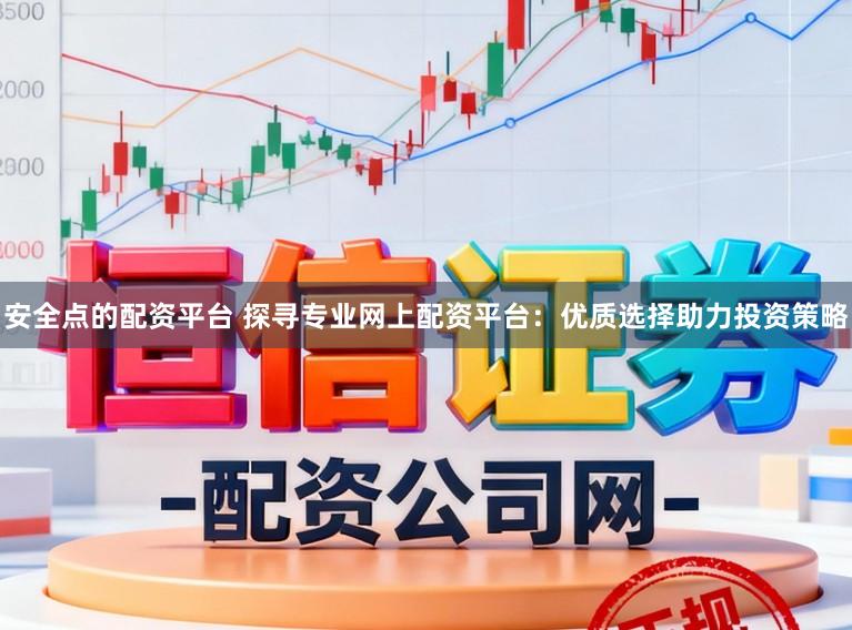 安全点的配资平台 探寻专业网上配资平台：优质选择助力投资策略