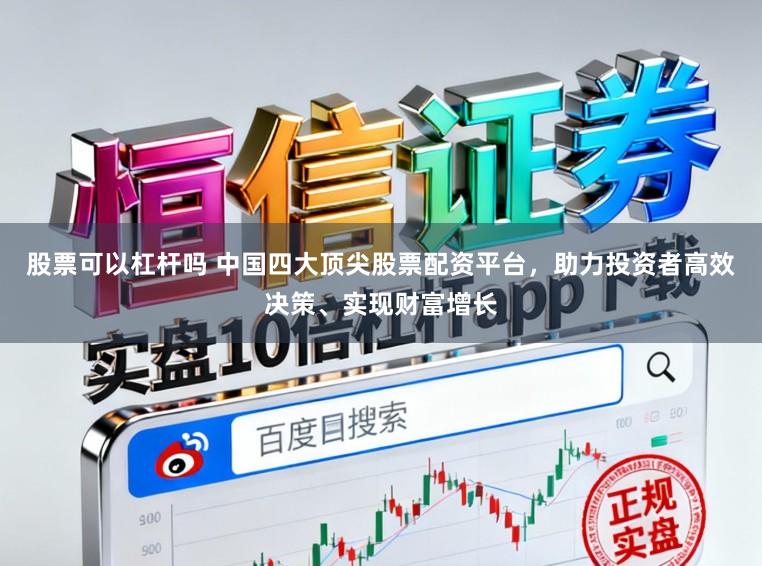 股票可以杠杆吗 中国四大顶尖股票配资平台，助力投资者高效决策、实现财富增长