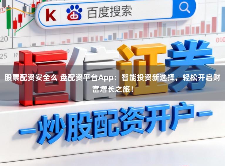 股票配资安全么 盘配资平台App：智能投资新选择，轻松开启财富增长之旅！