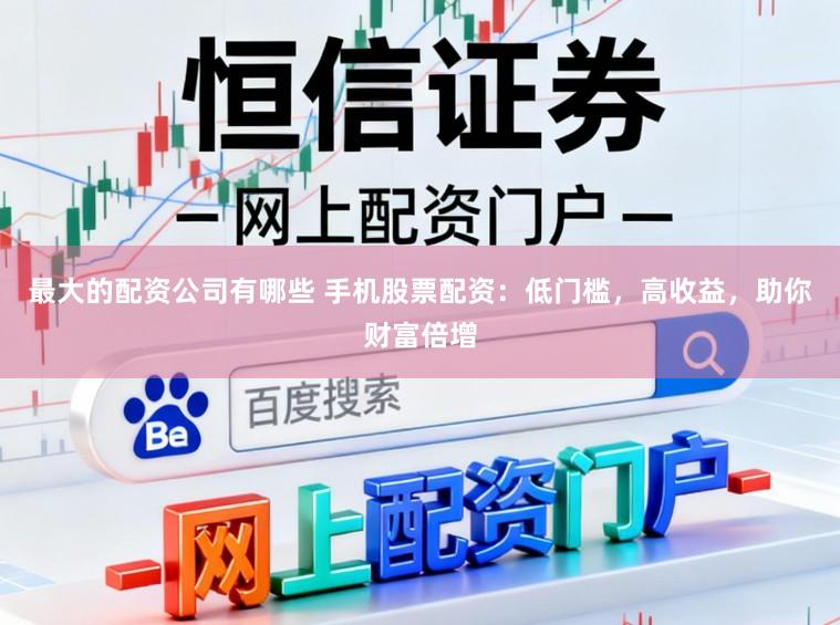 最大的配资公司有哪些 手机股票配资：低门槛，高收益，助你财富倍增