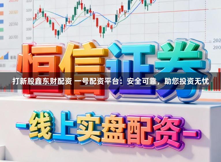 打新股鑫东财配资 一号配资平台：安全可靠，助您投资无忧