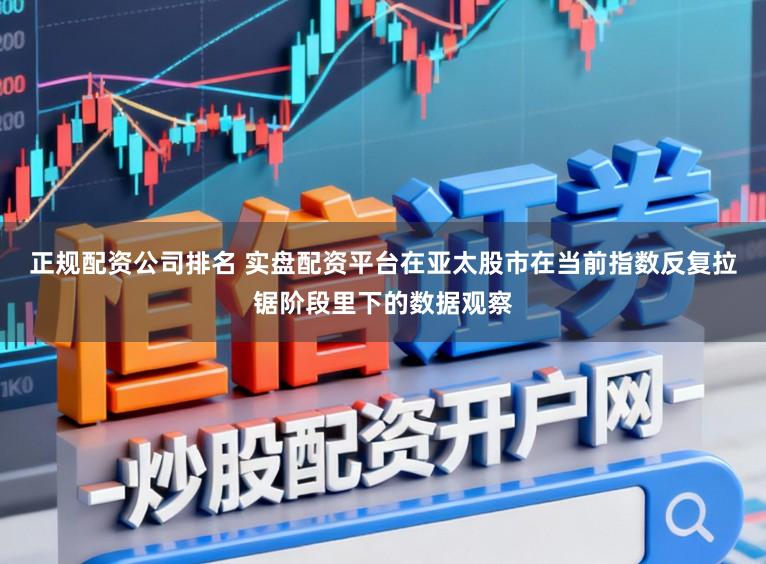 正规配资公司排名 实盘配资平台在亚太股市在当前指数反复拉锯阶段里下的数据观察